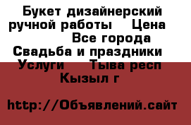 Букет дизайнерский ручной работы. › Цена ­ 5 000 - Все города Свадьба и праздники » Услуги   . Тыва респ.,Кызыл г.